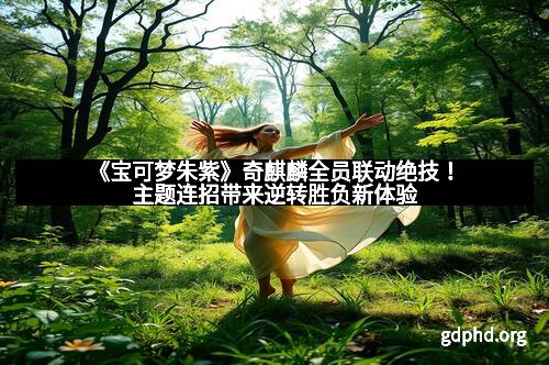 《宝可梦朱紫》奇麒麟全员联动绝技！主题连招带来逆转胜负新体验