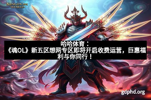 哈哈体育：《魂OL》新五区想网专区即将开启收费运营，巨惠福利与你同行！